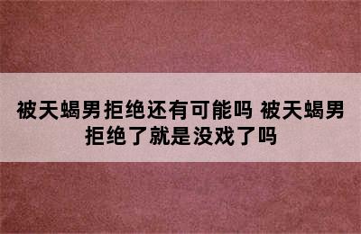 被天蝎男拒绝还有可能吗 被天蝎男拒绝了就是没戏了吗